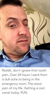 I would like to know the feedback of the i was pretty nervous, because i've heard how scary it is. Reddit Don T Ignore That Tooth Pain Over 24 Hours I Went From A Dull Ache To Being In The Emergency Room The Worst Pain Of My Life Getting A Root Canal Today