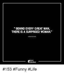Be the first to contribute! Behind Every Great Man There Is A Surprised Woman Unknown Epic Quotes 153 Funny Life Funny Meme On Me Me