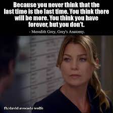 Because You Never Think That The Last Time Is The Last Time You Think There Will Be More You Think You Have F Grey Anatomy Quotes Greys Anatomy Anatomy Quote