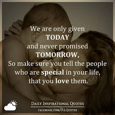 Explore our collection of motivational and famous quotes by authors you know and love. We Are Only Given Today And Never Promised Tomorrow So Make Sure You Tell The People Who Are Special In Your Life That You Love Them