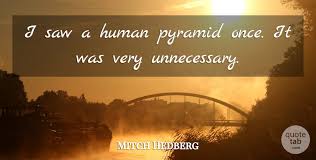 We built the pyramids for the pharaohs and we're building for them yet. Mitch Hedberg I Saw A Human Pyramid Once It Was Very Unnecessary Quotetab