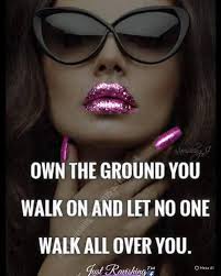OWN THE GROUND YOU WALK ON AND LET NO ONE WALK ALL OVER YOU. Just Ravishing  TM MetaAl