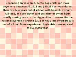 The average dental hygienist salary in richmond, va is $75,712 as of may 27, 2021, but the range typically falls between $65,754 and $86,090.salary ranges can vary widely depending on many important factors, including education, certifications, additional skills, the number of years you have spent in your profession. Depending On Your Area Dental Hygienists Can Make Anywhere Between 21 618 And 30 283 Per Year During Their First Few Years Out Of School With Benefits Ppt Download