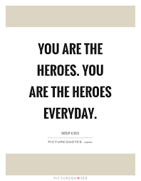 You Are The Heroes You Are The Heroes Everyday Picture Quotes