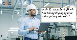 Quản lý sản xuất là gì? Nên hay không ứng dụng phần mềm QLSX?