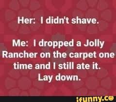 Her I Didn T Shave Me I Dropped A Jolly Rancher On The Carpet One Time And I Still Ate It Lay Down Ifunny Jolly Jolly Rancher Rancher