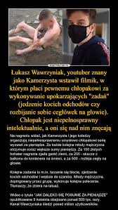 #wawrzyniak #lukaszwawrzyniak #cute #idol #crush #popularcrush #sexy #smail #uśmiech. Lukasz Wawrzyniak Youtuber Znany Jako Kamerzysta Wstawil Filmik W Ktorym Placi Pewnemu Chlopakowi Za Wykonywanie Upokarzajacych Zadan Jedzenie Kocich Odchodow Czy Rozbijanie Sobie Ceglowek Na Glowie Chlopak Jest Niepelnosprawny Intelektualnie A Oni
