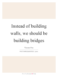 Instead Of Building Walls We Should Be Building Bridges Picture Quotes
