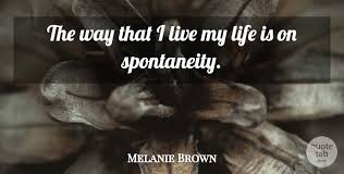 Because if we happened, just happened to discover, or even suspect, that our spontaneity was part of their order, we'd know that we were lost. Melanie Brown The Way That I Live My Life Is On Spontaneity Quotetab
