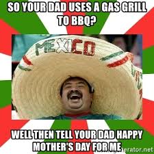 All your memes, gifs & funny pics in one place. So Your Dad Uses A Gas Grill To Bbq Well Then Tell Your Dad Happy Mother S Day For Me Sombrero Mexican Meme Generator