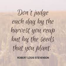 Quote Don T Judge Each Day By The Harvest You Reap But By The Seeds That You Plant Robert Louis Stevenson Inspirational Quotes Quotes Kind Heart
