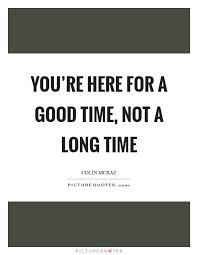 You Re Here For A Good Time Not A Long Time Picture Quotes