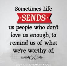 Sometimes Life Sends Us People Who Don T Love Us Enough To Remind Us Of What We Re Worthy Of Mandy Hale By Love Life Quotes Inspirational Quotes Life Quotes