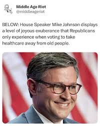 Middle Age Riot @middleageriot BELOW: House Speaker Mike Johnson displays a  level of joyous exuberance that Republicans only experience when voting to  take healthcare away from old people.
