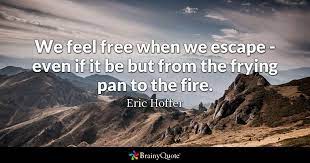 Eric Hoffer We Feel Free When We Escape Even If It Be