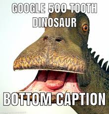 Don't google which dinosaur had 500 teeth is a joke which spread primarily on reddit. Dinosaur With 500 Teeth Meme Apsgeyser