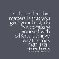 In The End All That Matters Is That You Give Your Best Do Not Compare Yourself With Others Just Give What Comes Natural Wise Words Quotes Inspirational Quotes Thought Provoking Quotes