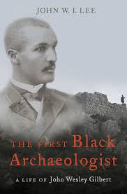 Interview: The First Black Archaeologist: A Life of John Wesley Gilbert by  John Lee