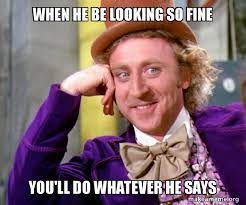 When He Be Looking So Fine You Ll Do Whatever He Says Willy Wonka Sarcasm Meme Make A Meme