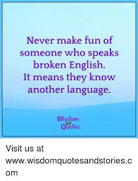 And i'm making fun of myself. Wisdom Quotes In English Never Make Fun Of Someone Who Speaks Broken English It Means They Dogtrainingobedienceschool Com