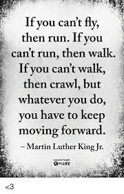 If you can t fly then run. If Yo U Cant Fly Then Run Ifyou Can T Run Then Walk If You Can T Walk Then Crawl But Whatever You Do Vou Have To Keep Moving Forward Martin Luther King Jr
