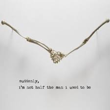 Or at least close enough. Suddenly I M Not Half The Man I Used To Be The Man Suddenly Man