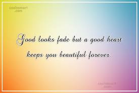 185 beautiful quotes on the natural beauty of life. Quote Good Looks Fade But A Good Heart Keeps You Beautiful Forever Coolnsmart