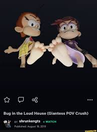 Bug in the Loud House (Giantess POV Crush) ﬁg By shrunkengts + WATCH W :V'  Published: August 18, 2019 - iFunny