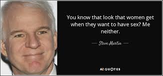 But, as we all know, our tiny lady brains aren't capable of deciding what they want. Steve Martin Quote You Know That Look That Women Get When They Want