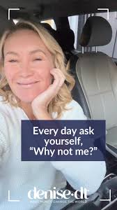 Every day, ask yourself, "Why not me?"