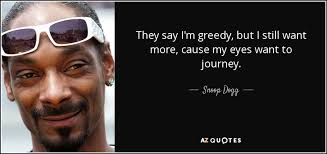 1 three great forces rule the world: Snoop Dogg Quote They Say I M Greedy But I Still Want More Cause