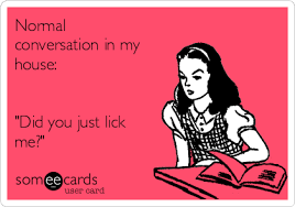 Welcome to the world of delicious incredibleness. Normal Conversation In My House Did You Just Lick Me Family Ecard