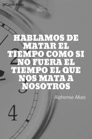 Hablamos De Matar El Tiempo Como Si No Fuera El Tiempo El Que Nos Mata A Nosotros Alphonse Allais Frases Sabias Frases De Inspiracion Frases Bonitas
