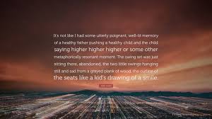 The happy ones, the bitter ones, the terrified and the poignant. author: John Green Quote It S Not Like I Had Some Utterly Poignant Well Lit Memory Of A Healthy Father Pushing A Healthy Child And The Child Say