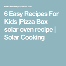 6 Easy Recipes For Kids Pizza Box Solar Oven Recipe Solar Cooking Recipe Solar Cooking Easy Meals For Kids Solar Oven Recipe