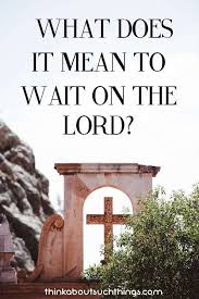 What Does It Mean To Wait On The Lord Wait Upon The Lord Lord Waiting