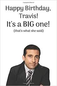 Easily move forward or backward to get to the perfect spot. Happy Birthday Travis It S A Big One That S What She Said A Funny That S What She Said Michael Scott From The Office Quote Notebook Journal It S 6 X 9 Inches