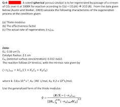 Thiele reasoned that with a large enough particle, the reaction rate is so rapid that diffusion forces are only able to carry product away from the surface of the catalyst particle. A Coked Spherical Porous Catalyst Is To Be Regener Chegg Com