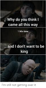 Why Do You Think I Came All This Way 1 Min Later And I Don T Want To Be King I M Still Not Getting Over It I Came Meme On Me Me