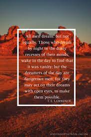 But the dreamers of the day are dangerous men, for they may act their dreams out with open eyes, to make it possible. Lawrence Of Arabia Quotes Dream Quotesgram