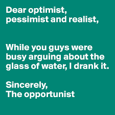 Dear Optimist Pessimist And Realist While You Guys Were Busy Arguing About The Glass Of Water I Drank It Sincerely The Opportunist Post By Annie90 On Boldomatic