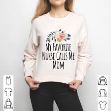 I have known women who prefer living flowers. Womens My Favorite Nurse Calls Me Mom Cute Flowers Shirt Hoodie Sweater Longsleeve T Shirt