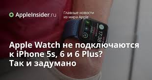 Apple Watch Ne Podklyuchayutsya K Iphone 5s 6 I 6 Plus Tak I Zadumano Appleinsider Ru