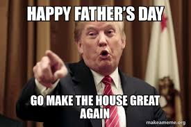 Father's day is coming up on sunday, june 16, which means dad jokes, dad shoes, and dad first up: Happy Father S Day Go Make The House Great Again Donald Trump Says Make A Meme
