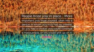 Enjoy our masquerade quotes collection by famous authors, satirists and philosophers. Anna Quindlen Quote People Froze You In Place More Important You Froze Yourself Often Into A Person In Whom You Truly Had No Interest