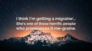 Find the best migraine quotes, sayings and quotations on picturequotes.com. Sally Thorne Quote I Think I M Getting A Migraine She S One Of Those Horrific People