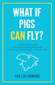 Amazon.com: What if Pigs Can Fly?: A Practical Guide to Follow Your  Curiosities to Achieve Impractical Possibilities: 9781953183439:  Lai-DuMone, Van: ...