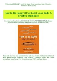 This book will not fix you and it will not make you happy, but it promises to help you rediscover the simple pleasures in life and, ultimately, make you feel that little less sad. Download Ebook How To Be Happy Or At Least Less Sad A Creative Workbook Epub Kindle