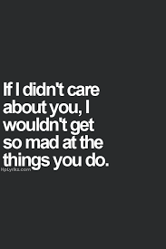If I Didn T Care About You I Wouldn T Get So Mad At The Things You Do Mad Quotes Inspirational Quotes Life Quotes