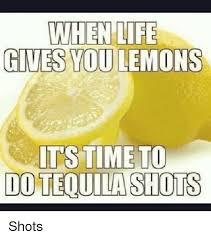 Make life take the lemons back! When Life Gives You Lemons Ts Time To Ido Teouila Shots Shots Meme On Me Me